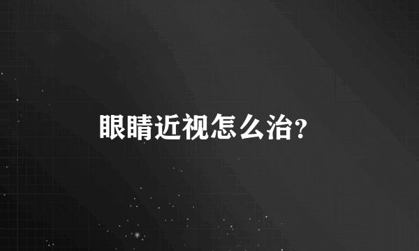 眼睛近视怎么治？