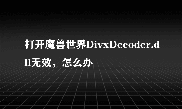 打开魔兽世界DivxDecoder.dll无效，怎么办