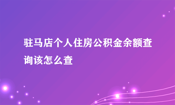 驻马店个人住房公积金余额查询该怎么查