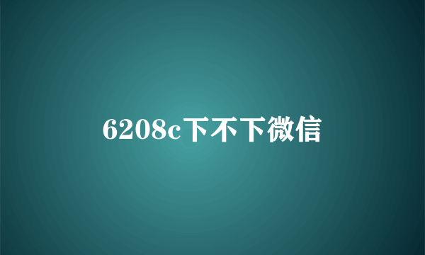 6208c下不下微信