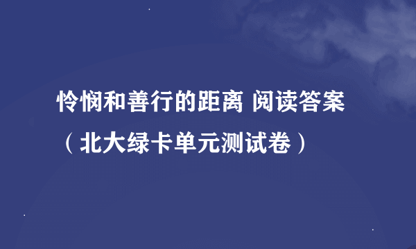 怜悯和善行的距离 阅读答案 （北大绿卡单元测试卷）