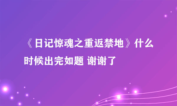 《日记惊魂之重返禁地》什么时候出完如题 谢谢了