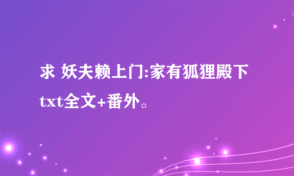 求 妖夫赖上门:家有狐狸殿下 txt全文+番外。