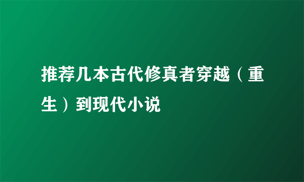 推荐几本古代修真者穿越（重生）到现代小说