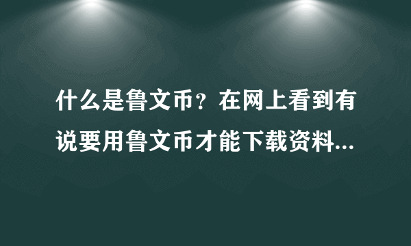 什么是鲁文币？在网上看到有说要用鲁文币才能下载资料，请问大师们什么是鲁文币？