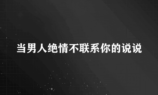 当男人绝情不联系你的说说