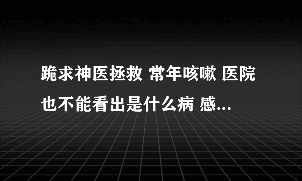 跪求神医拯救 常年咳嗽 医院也不能看出是什么病 感觉自己就是废人了 现在 很严重