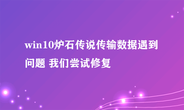 win10炉石传说传输数据遇到问题 我们尝试修复