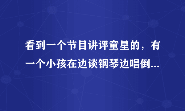 看到一个节目讲评童星的，有一个小孩在边谈钢琴边唱倒带，唱的有点咬牙切齿的感觉，那童星是谁？