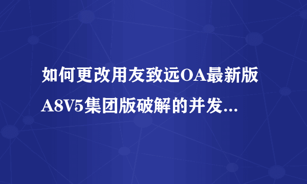 如何更改用友致远OA最新版A8V5集团版破解的并发数或者注册数