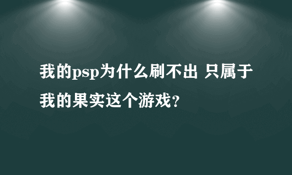 我的psp为什么刷不出 只属于我的果实这个游戏？