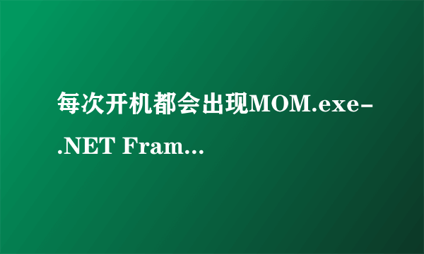 每次开机都会出现MOM.exe-.NET Framework 初始化错误时什么意思？怎么解决