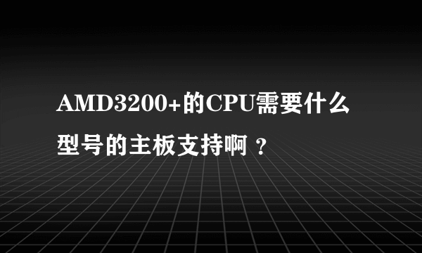 AMD3200+的CPU需要什么型号的主板支持啊 ？