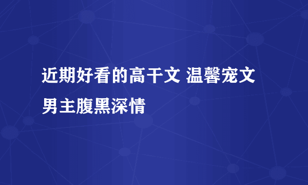 近期好看的高干文 温馨宠文 男主腹黑深情