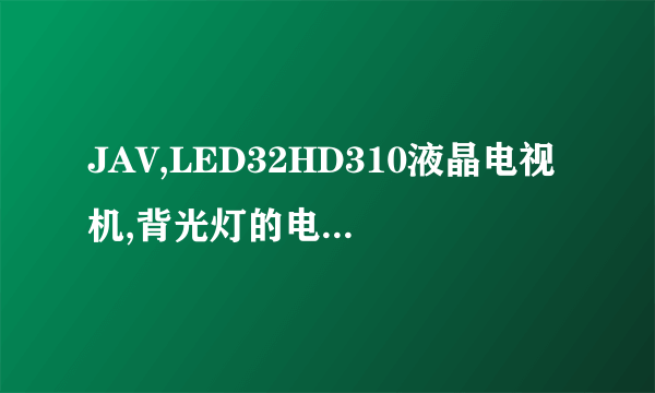 JAV,LED32HD310液晶电视机,背光灯的电压是多少伏？