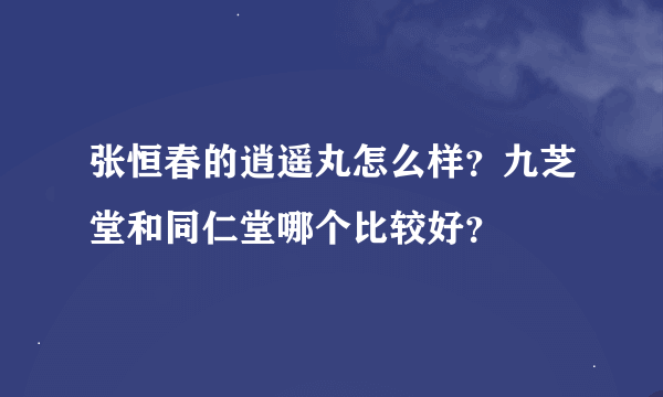 张恒春的逍遥丸怎么样？九芝堂和同仁堂哪个比较好？