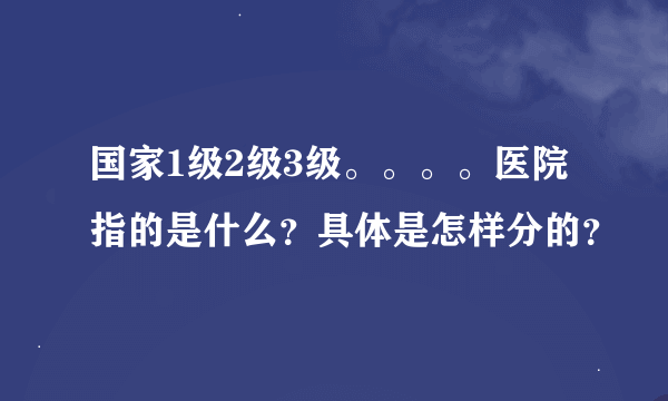 国家1级2级3级。。。。医院指的是什么？具体是怎样分的？