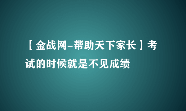 【金战网-帮助天下家长】考试的时候就是不见成绩