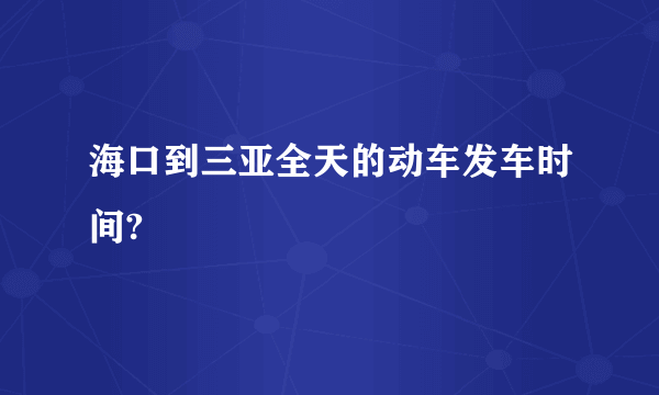 海口到三亚全天的动车发车时间?