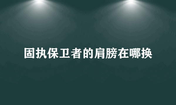 固执保卫者的肩膀在哪换