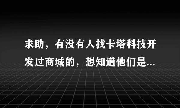 求助，有没有人找卡塔科技开发过商城的，想知道他们是用什么语言开发的，开发的商城具备什么样的功能？