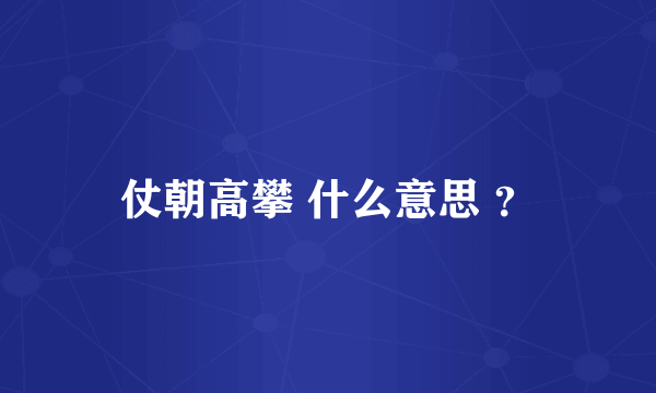 仗朝高攀 什么意思 ？