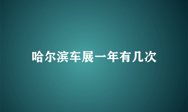 哈尔滨车展一年有几次