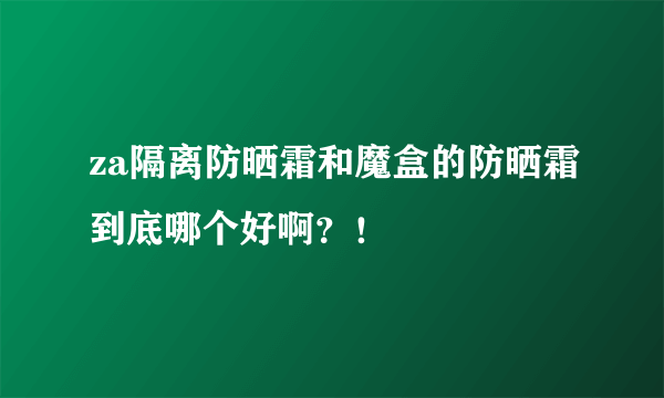 za隔离防晒霜和魔盒的防晒霜到底哪个好啊？！