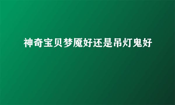 神奇宝贝梦魇好还是吊灯鬼好