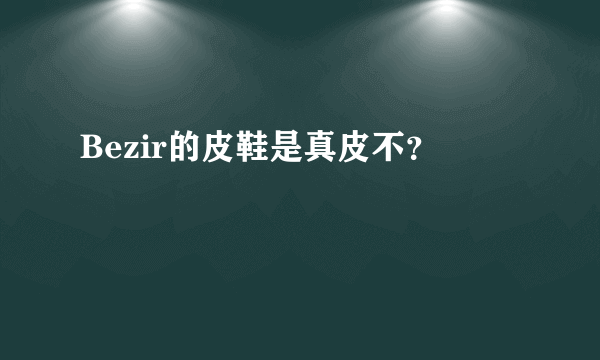 Bezir的皮鞋是真皮不？