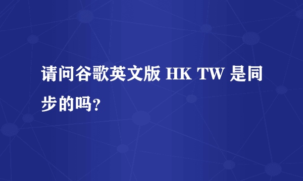 请问谷歌英文版 HK TW 是同步的吗？