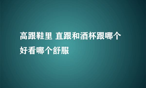 高跟鞋里 直跟和酒杯跟哪个好看哪个舒服