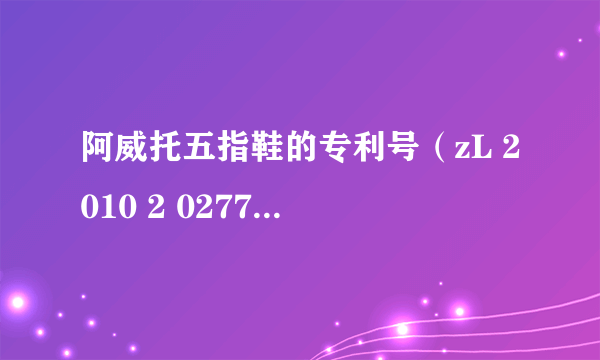 阿威托五指鞋的专利号（zL 2010 2 0277526.1）在专利局查不到？为何？？？？