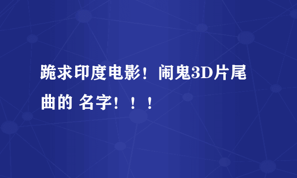 跪求印度电影！闹鬼3D片尾曲的 名字！！！