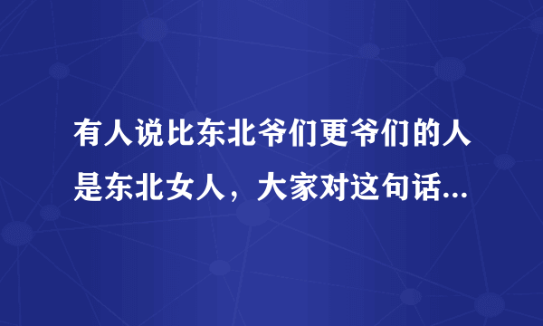 有人说比东北爷们更爷们的人是东北女人，大家对这句话又是看法？