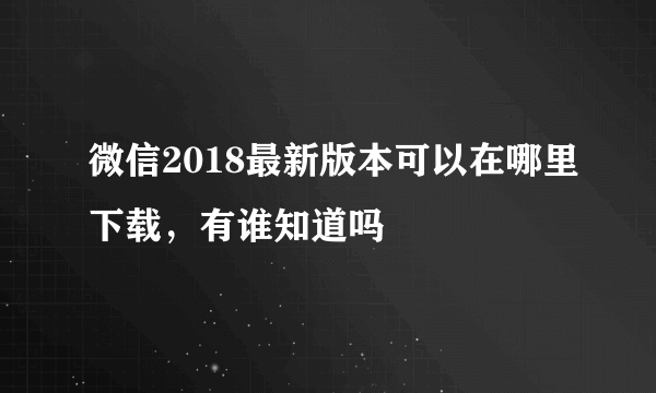 微信2018最新版本可以在哪里下载，有谁知道吗