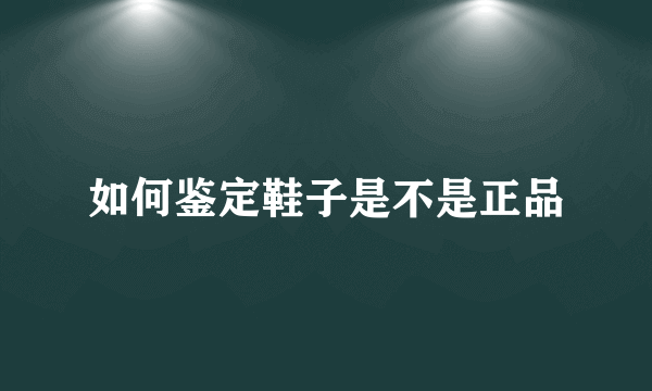 如何鉴定鞋子是不是正品