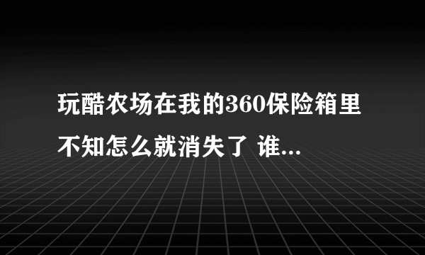 玩酷农场在我的360保险箱里 不知怎么就消失了 谁知道怎么能找回来 或是下载 不是从百度里打开 要的是快捷