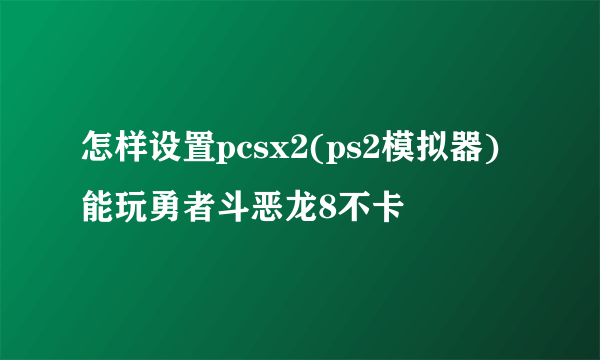 怎样设置pcsx2(ps2模拟器)能玩勇者斗恶龙8不卡