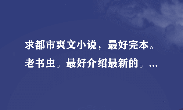 求都市爽文小说，最好完本。老书虫。最好介绍最新的。看过不给分。有本事来拿！！！！！100悬赏。