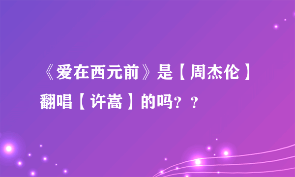 《爱在西元前》是【周杰伦】翻唱【许嵩】的吗？？