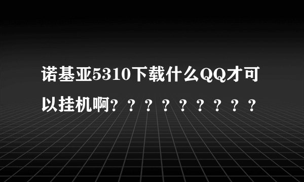 诺基亚5310下载什么QQ才可以挂机啊？？？？？？？？？