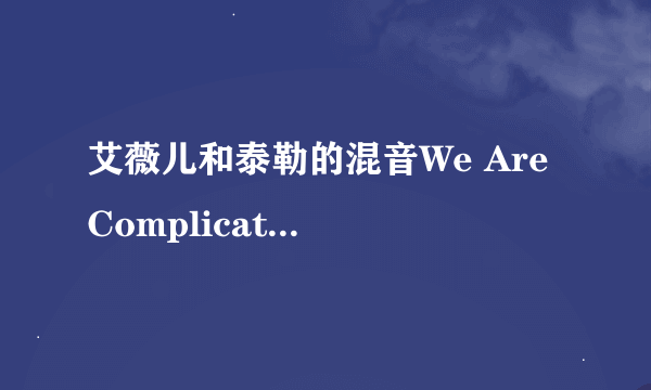 艾薇儿和泰勒的混音We Are Complicated的MP3版本和MV请上传，音质请好点谢谢