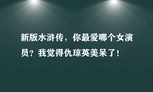 新版水浒传，你最爱哪个女演员？我觉得仇琼英美呆了！