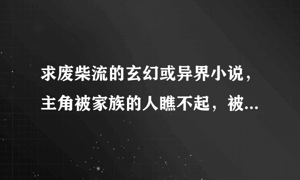 求废柴流的玄幻或异界小说，主角被家族的人瞧不起，被指腹为婚的未婚妻瞧不起，有退婚情节最好