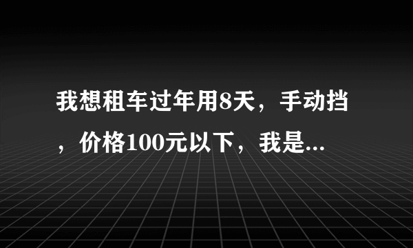 我想租车过年用8天，手动挡，价格100元以下，我是如皋搬经的