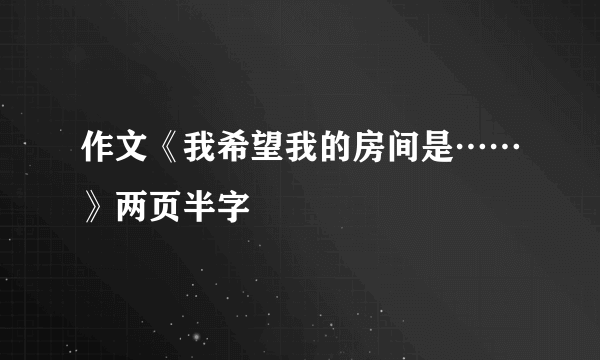 作文《我希望我的房间是……》两页半字