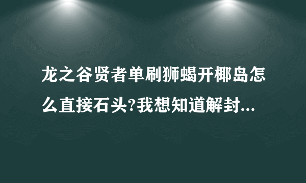 龙之谷贤者单刷狮蝎开椰岛怎么直接石头?我想知道解封印的步骤,求求求?