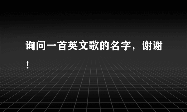 询问一首英文歌的名字，谢谢！