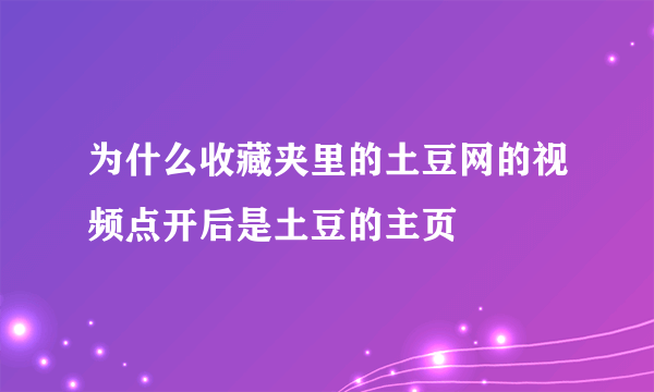 为什么收藏夹里的土豆网的视频点开后是土豆的主页